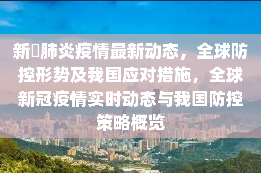 新冦肺炎疫情最新动态，全球防控形势及我国应对措施，全球新冠疫情实时动态与我国防控策略概览