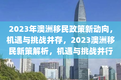 2023年澳洲移民政策新动向，机遇与挑战并存，2023澳洲移民新策解析，机遇与挑战并行