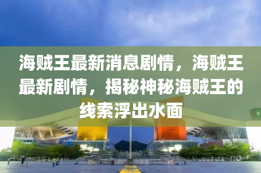 海贼王最新消息剧情，海贼王最新剧情，揭秘神秘海贼王的线索浮出水面