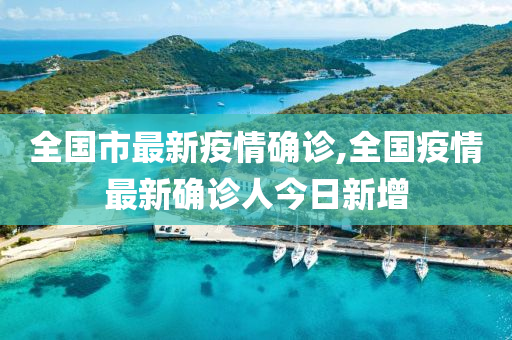 全国市最新疫情确诊,全国疫情最新确诊人今日新增