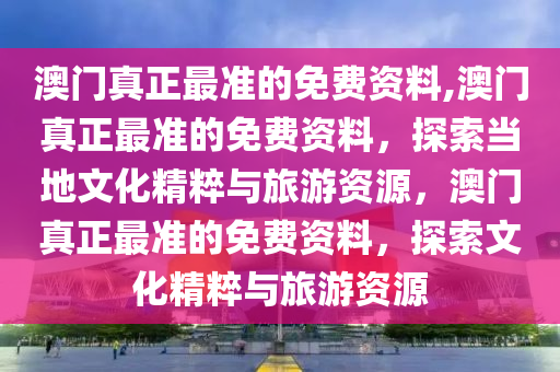 澳门真正最准的免费资料,澳门真正最准的免费资料，探索当地文化精粹与旅游资源，澳门真正最准的免费资料，探索文化精粹与旅游资源