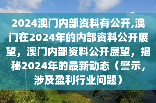 2024澳门内部资料有公开,澳门在2024年的内部资料公开展望，澳门内部资料公开展望，揭秘2024年的最新动态（警示，涉及盈利行业问题）