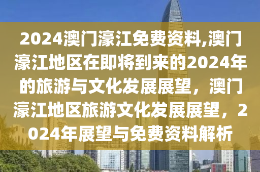 2024澳门濠江免费资料,澳门濠江地区在即将到来的2024年的旅游与文化发展展望，澳门濠江地区旅游文化发展展望，2024年展望与免费资料解析