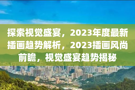 探索视觉盛宴，2023年度最新插画趋势解析，2023插画风尚前瞻，视觉盛宴趋势揭秘