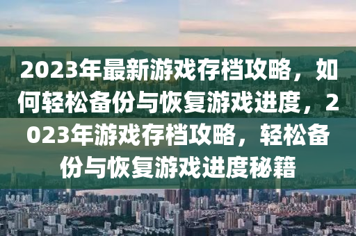 2023年最新游戏存档攻略，如何轻松备份与恢复游戏进度，2023年游戏存档攻略，轻松备份与恢复游戏进度秘籍