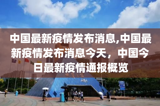 中国最新疫情发布消息,中国最新疫情发布消息今天，中国今日最新疫情通报概览