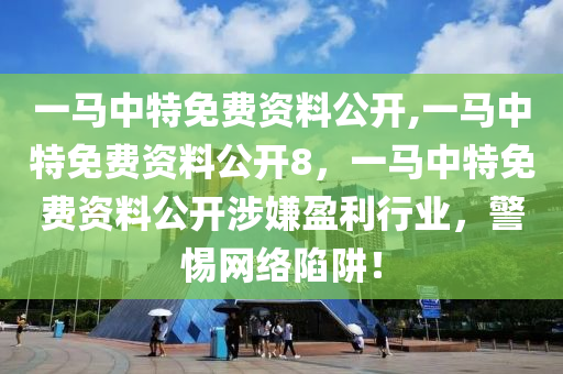 一马中特免费资料公开,一马中特免费资料公开8，一马中特免费资料公开涉嫌盈利行业，警惕网络陷阱！