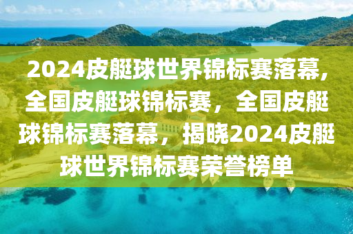 2024皮艇球世界锦标赛落幕,全国皮艇球锦标赛，全国皮艇球锦标赛落幕，揭晓2024皮艇球世界锦标赛荣誉榜单