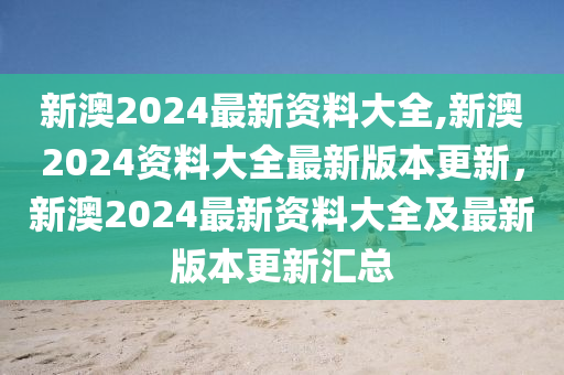 新澳2024最新资料大全,新澳2024资料大全最新版本更新，新澳2024最新资料大全及最新版本更新汇总