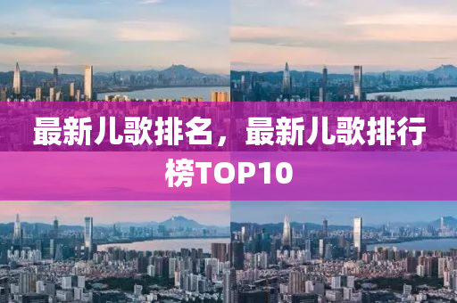 最新儿歌排名，最新儿歌排行榜TOP10