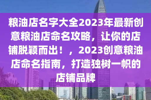 粮油店名字大全2023年最新创意粮油店命名攻略，让你的店铺脱颖而出！，2023创意粮油店命名指南，打造独树一帜的店铺品牌