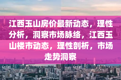 江西玉山房价最新动态，理性分析，洞察市场脉络，江西玉山楼市动态，理性剖析，市场走势洞察