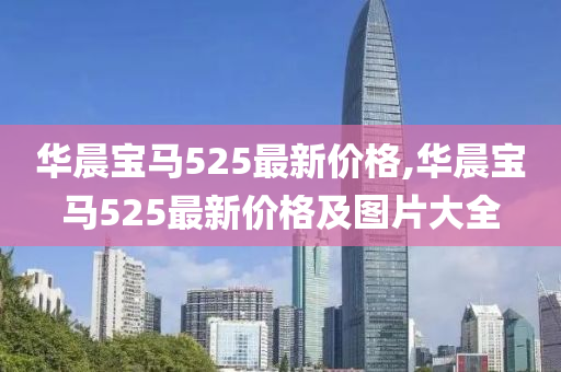 华晨宝马525最新价格,华晨宝马525最新价格及图片大全