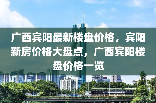 广西宾阳最新楼盘价格，宾阳新房价格大盘点，广西宾阳楼盘价格一览