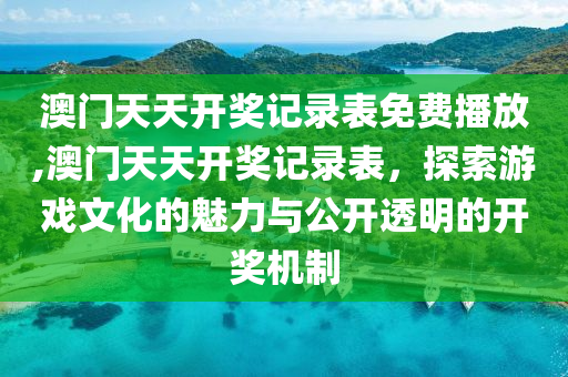 澳门天天开奖记录表免费播放,澳门天天开奖记录表，探索游戏文化的魅力与公开透明的开奖机制