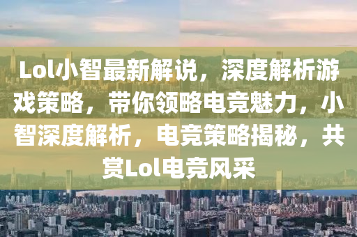 Lol小智最新解说，深度解析游戏策略，带你领略电竞魅力，小智深度解析，电竞策略揭秘，共赏Lol电竞风采