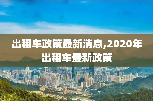 出租车政策最新消息,2020年出租车最新政策