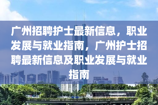 广州招聘护士最新信息，职业发展与就业指南，广州护士招聘最新信息及职业发展与就业指南