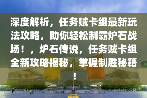 深度解析，任务贼卡组最新玩法攻略，助你轻松制霸炉石战场！，炉石传说，任务贼卡组全新攻略揭秘，掌握制胜秘籍！