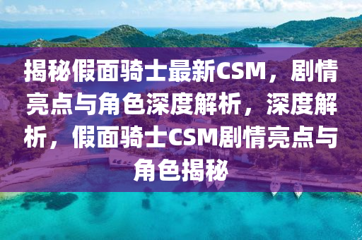 揭秘假面骑士最新CSM，剧情亮点与角色深度解析，深度解析，假面骑士CSM剧情亮点与角色揭秘