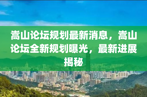 嵩山论坛规划最新消息，嵩山论坛全新规划曝光，最新进展揭秘