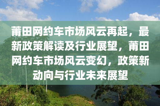 莆田网约车市场风云再起，最新政策解读及行业展望，莆田网约车市场风云变幻，政策新动向与行业未来展望