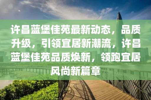 许昌蓝堡佳苑最新动态，品质升级，引领宜居新潮流，许昌蓝堡佳苑品质焕新，领跑宜居风尚新篇章