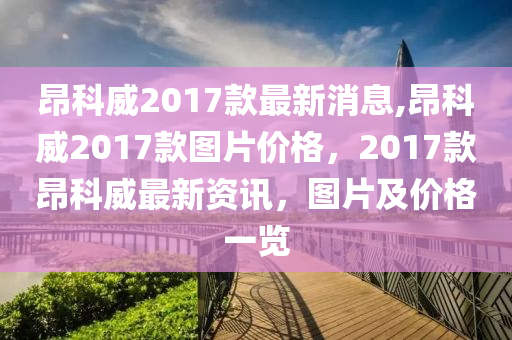 昂科威2017款最新消息,昂科威2017款图片价格，2017款昂科威最新资讯，图片及价格一览