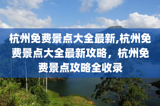 杭州免费景点大全最新,杭州免费景点大全最新攻略，杭州免费景点攻略全收录