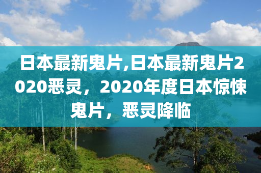 日本最新鬼片,日本最新鬼片2020恶灵，2020年度日本惊悚鬼片，恶灵降临