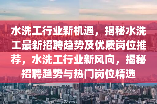 水洗工行业新机遇，揭秘水洗工最新招聘趋势及优质岗位推荐，水洗工行业新风向，揭秘招聘趋势与热门岗位精选