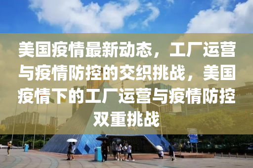 美国疫情最新动态，工厂运营与疫情防控的交织挑战，美国疫情下的工厂运营与疫情防控双重挑战