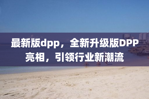 最新版dpp，全新升级版DPP亮相，引领行业新潮流