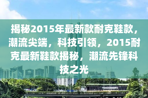 揭秘2015年最新款耐克鞋款，潮流尖端，科技引领，2015耐克最新鞋款揭秘，潮流先锋科技之光