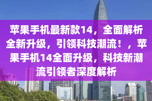 苹果手机最新款14，全面解析全新升级，引领科技潮流！，苹果手机14全面升级，科技新潮流引领者深度解析