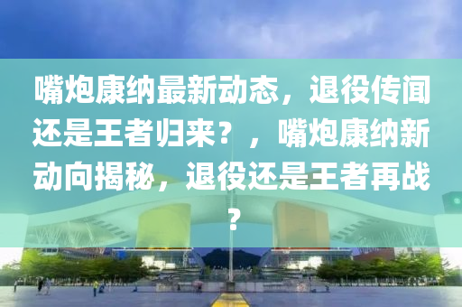 嘴炮康纳最新动态，退役传闻还是王者归来？，嘴炮康纳新动向揭秘，退役还是王者再战？