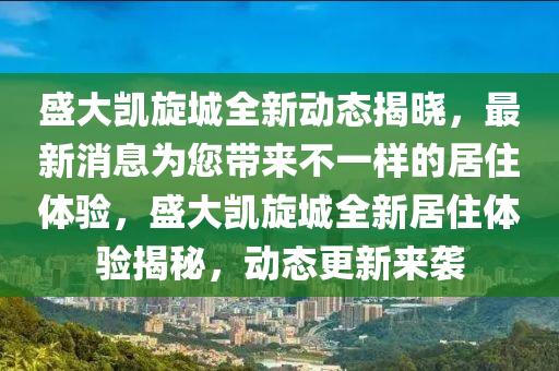 盛大凯旋城全新动态揭晓，最新消息为您带来不一样的居住体验，盛大凯旋城全新居住体验揭秘，动态更新来袭