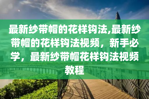 最新纱带帽的花样钩法,最新纱带帽的花样钩法视频，新手必学，最新纱带帽花样钩法视频教程