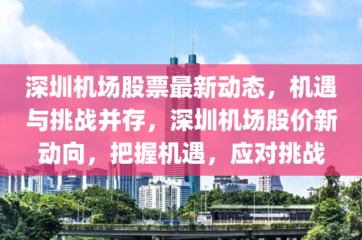 深圳机场股票最新动态，机遇与挑战并存，深圳机场股价新动向，把握机遇，应对挑战