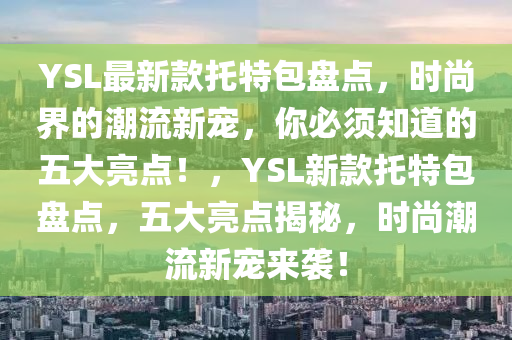 YSL最新款托特包盘点，时尚界的潮流新宠，你必须知道的五大亮点！，YSL新款托特包盘点，五大亮点揭秘，时尚潮流新宠来袭！