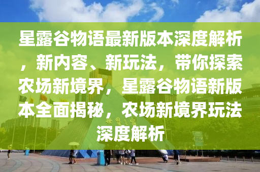 星露谷物语最新版本深度解析，新内容、新玩法，带你探索农场新境界，星露谷物语新版本全面揭秘，农场新境界玩法深度解析