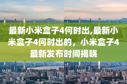 最新小米盒子4何时出,最新小米盒子4何时出的，小米盒子4最新发布时间揭晓