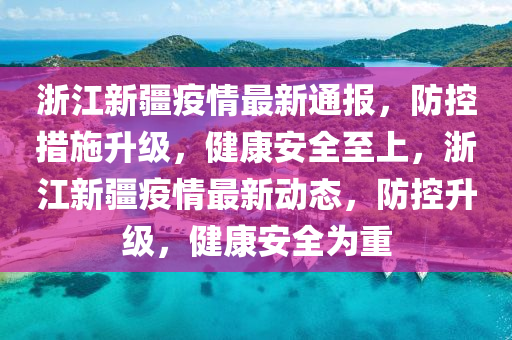 浙江新疆疫情最新通报，防控措施升级，健康安全至上，浙江新疆疫情最新动态，防控升级，健康安全为重