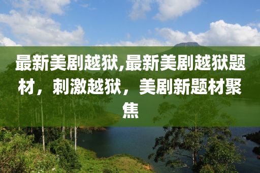 最新美剧越狱,最新美剧越狱题材，刺激越狱，美剧新题材聚焦