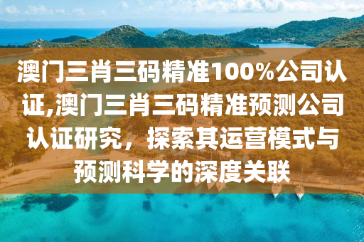 澳门三肖三码精准100%公司认证,澳门三肖三码精准预测公司认证研究，探索其运营模式与预测科学的深度关联