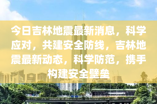 今日吉林地震最新消息，科学应对，共建安全防线，吉林地震最新动态，科学防范，携手构建安全壁垒