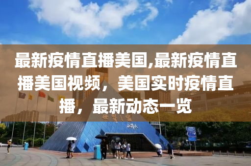 最新疫情直播美国,最新疫情直播美国视频，美国实时疫情直播，最新动态一览