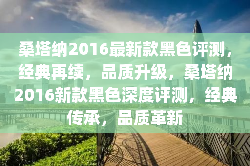 桑塔纳2016最新款黑色评测，经典再续，品质升级，桑塔纳2016新款黑色深度评测，经典传承，品质革新