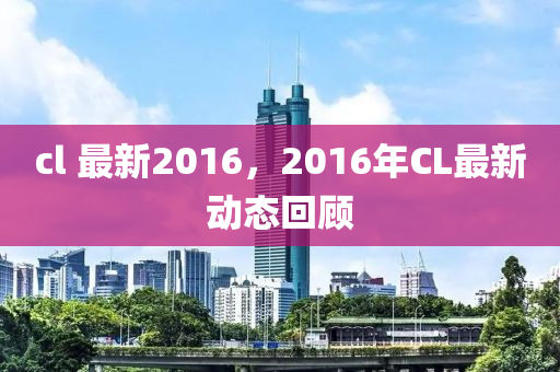 cl 最新2016，2016年CL最新动态回顾