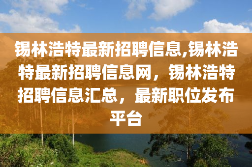 锡林浩特最新招聘信息,锡林浩特最新招聘信息网，锡林浩特招聘信息汇总，最新职位发布平台